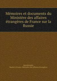 Memoires et documents du Ministere des affaires etrangeres de France sur la Russie