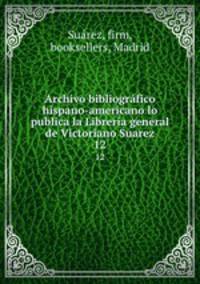 Archivo bibliogrfico hispano-americano lo publica la Libreria general de Victoriano Suarez. 12