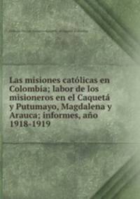 Las misiones catolicas en Colombia; labor de los misioneros en el Caqueta y Putumayo, Magdalena y Arauca; informes, ano 1918-1919