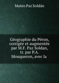 Geographie du Peron, corrigee et augmentee par M.F. Paz Soldan, tr. par P.A. Mouqueron, avec la .