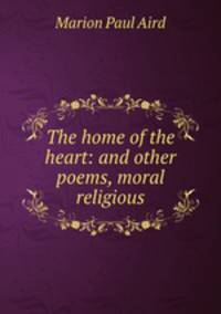 The home of the heart: and other poems, moral & religious