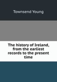 The history of Ireland, from the earliest records to the present time