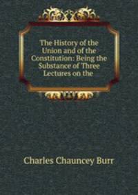 The History of the Union and of the Constitution: Being the Substance of Three Lectures on the .