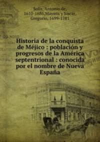 Historia de la conquista de Mejico : poblacion y progresos de la America septentrional : conocida por el nombre de Nueva Espana