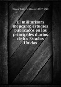 El militarisom mejicano; estudios publicados en los principales diarios de los Estados Unidos