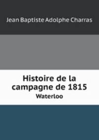 Histoire de la campagne de 1815. Waterloo