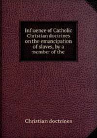 Influence of Catholic Christian doctrines on the emancipation of slaves, by a member of the .