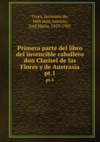 Primera parte del libro del invencible caballero don Clarisel de las Flores y de Austrasia. pt.1