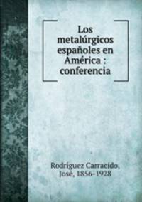 Los metalurgicos espanoles en America : conferencia