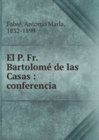 El P. Fr. Bartolome de las Casas : conferencia