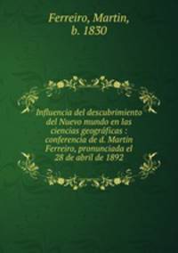 Influencia del descubrimiento del Nuevo mundo en las ciencias geograficas : conferencia de d. Martin Ferreiro, pronunciada el 28 de abril de 1892