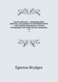 Censura literaria : containing titles, abstracts, and opinions of old English books : with original disquisitions, articles of biography, and other literary antiquities. v.3