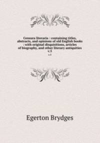 Censura literaria : containing titles, abstracts, and opinions of old English books : with original disquisitions, articles of biography, and other literary antiquities. v.5