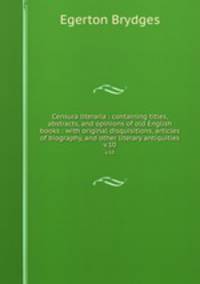 Censura literaria : containing titles, abstracts, and opinions of old English books : with original disquisitions, articles of biography, and other literary antiquities. v.10