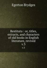 Restituta : or, titles, extracts, and characters of old books in English literature, revived. v.3