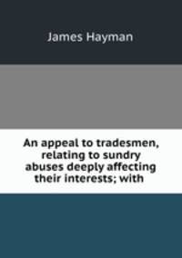 An appeal to tradesmen, relating to sundry abuses deeply affecting their interests; with .