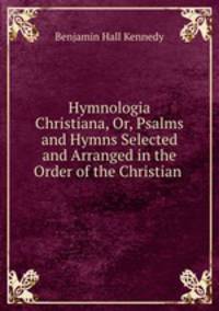 Hymnologia Christiana, Or, Psalms and Hymns Selected and Arranged in the Order of the Christian .