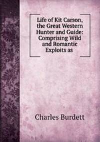 Life of Kit Carson, the Great Western Hunter and Guide: Comprising Wild and Romantic Exploits as .