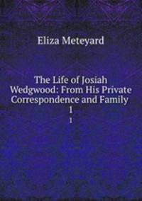 The Life of Josiah Wedgwood: From His Private Correspondence and Family .. 1