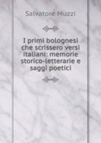 I primi bolognesi che scrissero versi italiani: memorie storico-letterarie e saggi poetici