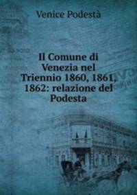 Il Comune di Venezia nel Triennio 1860, 1861, 1862: relazione del Podesta