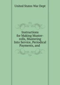 Instructions for Making Muster-rolls, Mustering Into Service, Periodical Payments, and .