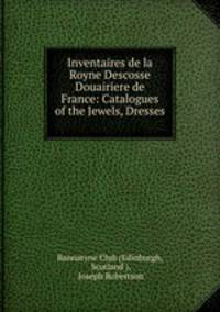 Inventaires de la Royne Descosse Douairiere de France: Catalogues of the Jewels, Dresses .