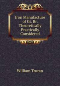 Iron Manufacture of Gt. Br. Theoretically & Practically Considered