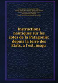 Instructions nautiques sur les cotes de la Patagonie: depuis la terre des Etats, a l