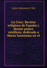 La Cruz: Revista religiosa de Espana y demas paises catolicos, dedicada a Maria Santisima en el .