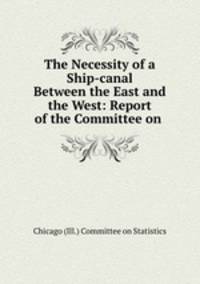 The Necessity of a Ship-canal Between the East and the West: Report of the Committee on .