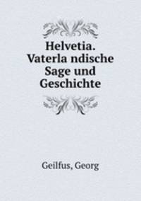 Helvetia. Vaterla?ndische Sage und Geschichte