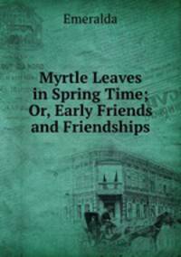 Myrtle Leaves in Spring Time; Or, Early Friends and Friendships