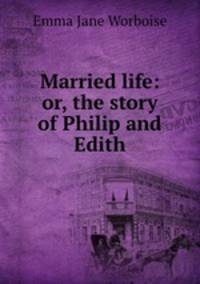 Married life: or, the story of Philip and Edith