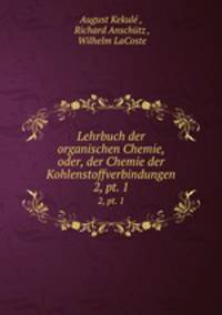Lehrbuch der organischen Chemie, oder, der Chemie der Kohlenstoffverbindungen. 2, pt. 1