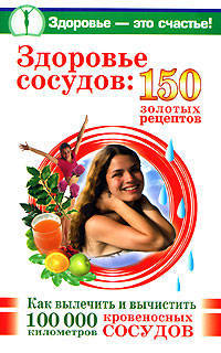 Здоровье сосудов: 150 золотых рецептов