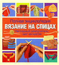 Полная энциклопедия. Вязание на спицах. Наглядный самоучитель. Шаг за шагом