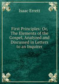First Principles: Or, The Elements of the Gospel, Analyzed and Discussed in Letters to an Inquirer