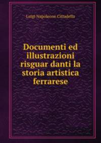 Documenti ed illustrazioni risguar danti la storia artistica ferrarese