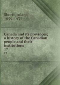 Canada and its provinces; a history of the Canadian people and their institutions. 17