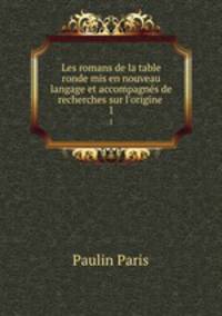 Les romans de la table ronde mis en nouveau langage et accompagns de recherches sur l`origine .. 1