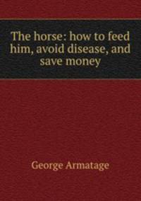 The horse: how to feed him, avoid disease, and save money