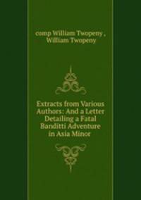 Extracts from Various Authors: And a Letter Detailing a Fatal Banditti Adventure in Asia Minor .