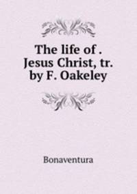 The life of . Jesus Christ, tr. by F. Oakeley.
