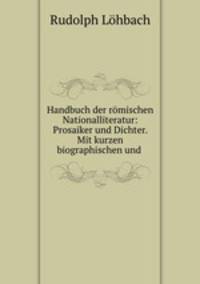 Handbuch der romischen Nationalliteratur: Prosaiker und Dichter. Mit kurzen biographischen und .