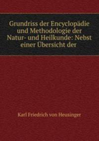 Grundriss der Encyclopadie und Methodologie der Natur- und Heilkunde: Nebst einer Ubersicht der .