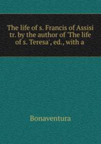 The life of s. Francis of Assisi tr. by the author of 