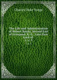 The Life and Administration of Robert Banks, Second Earl of Liverpool, K. G., Late First Lord of .. 1; v. 3
