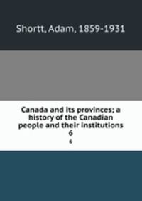 Canada and its provinces; a history of the Canadian people and their institutions. 6