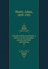 Canada and its provinces; a history of the Canadian people and their institutions. 8
